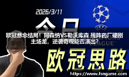 欧冠悬念结局！阿森纳VS勒沃库森 残阵药厂硬刚主场龙，逆袭奇观能否演出？