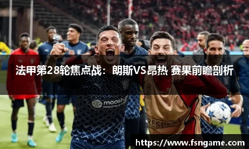 法甲第28轮焦点战：朗斯VS昂热 赛果前瞻剖析